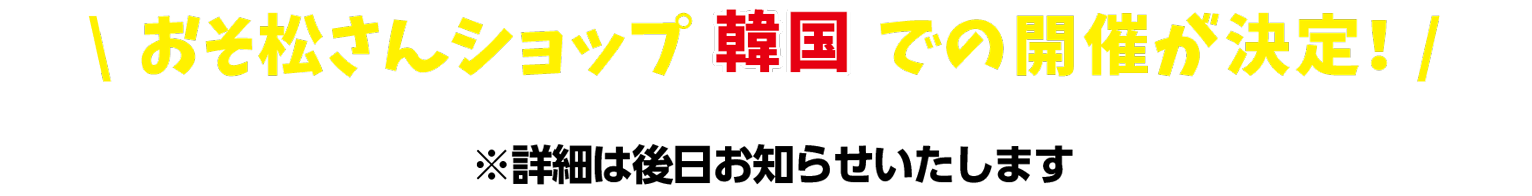 おそ松さんショップ 韓国での開催が決定！※詳細は後日お知らせいたします