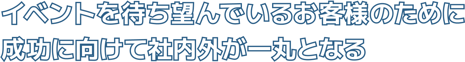 イベントを待ち望んでいるお客様のために成功に向けて社内外が一丸となる