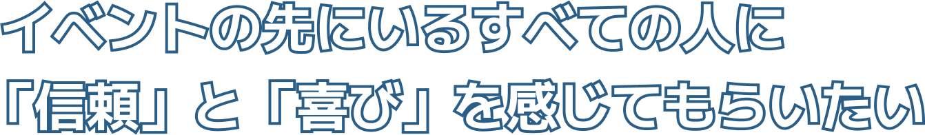 イベントの先にいるすべての人に「信頼」と「喜び」を感じてもらいたい