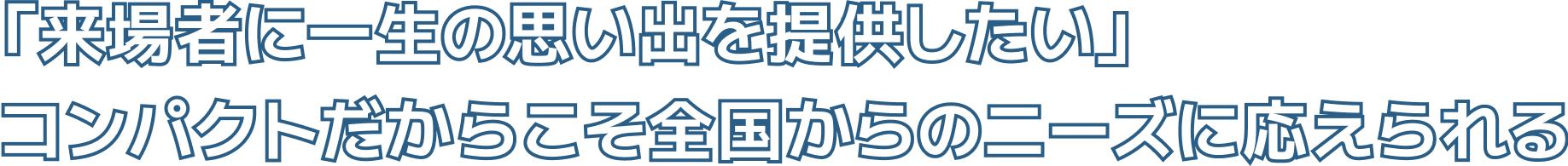 「来場者に一生の思い出を提供したい」コンパクトだからこそ全国からのニーズに応えられる