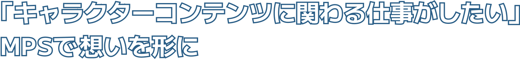 「キャラクターコンテンツに関わる仕事がしたい」MPSで想いを形に