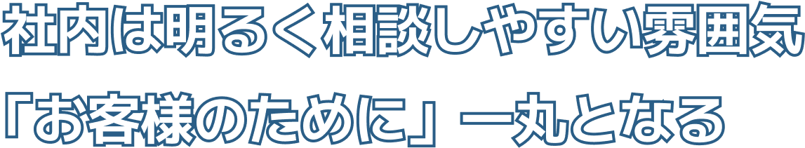 社内は明るく相談しやすい雰囲気「お客様のために」一丸となる